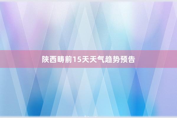 陕西畴前15天天气趋势预告